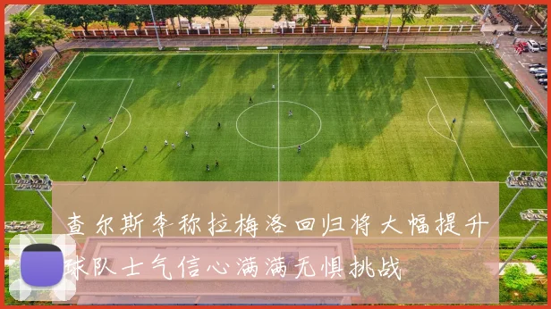 查尔斯李称拉梅洛回归将大幅提升球队士气信心满满无惧挑战