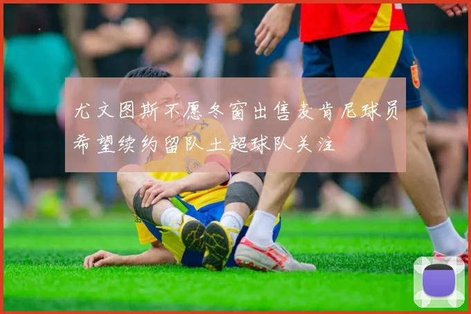 尤文图斯不愿冬窗出售麦肯尼球员希望续约留队土超球队关注