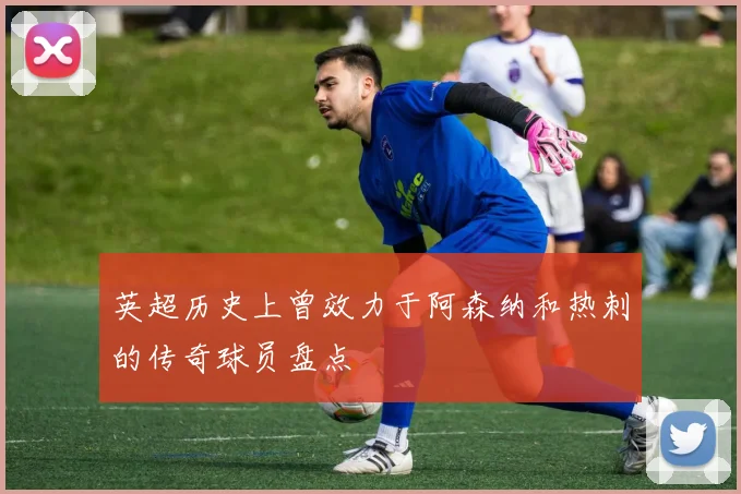 英超历史上曾效力于阿森纳和热刺的传奇球员盘点