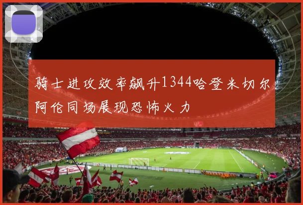 骑士进攻效率飙升1344哈登米切尔阿伦同场展现恐怖火力