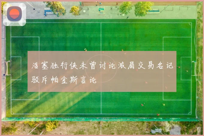 活塞独行侠未曾讨论浓眉交易名记驳斥帕金斯言论