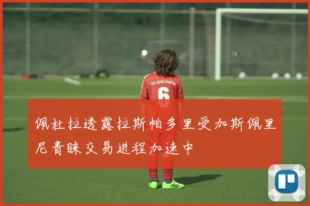 佩杜拉透露拉斯帕多里受加斯佩里尼青睐交易进程加速中
