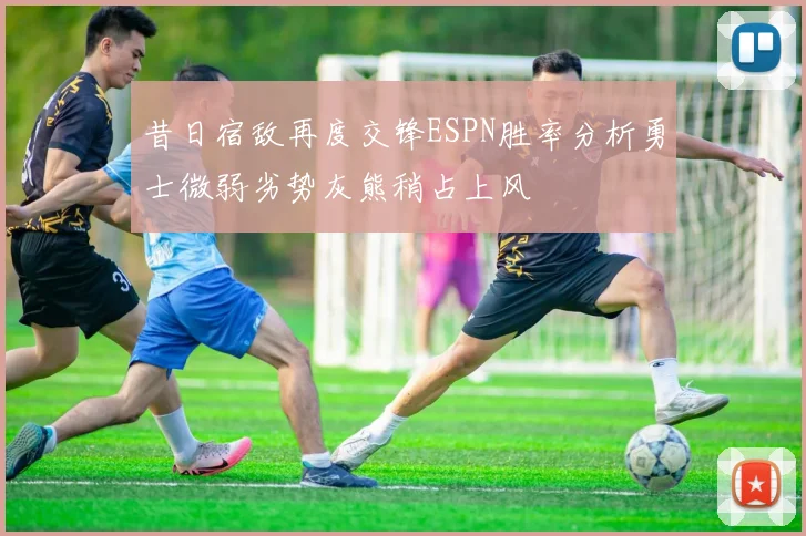 昔日宿敌再度交锋ESPN胜率分析勇士微弱劣势灰熊稍占上风