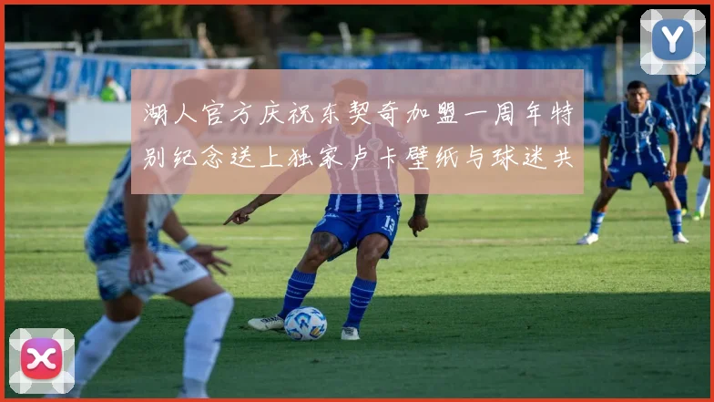 湖人官方庆祝东契奇加盟一周年特别纪念送上独家卢卡壁纸与球迷共享快乐时光