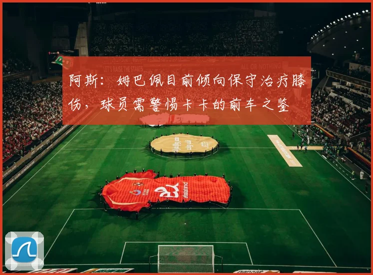 阿斯：姆巴佩目前倾向保守治疗膝伤，球员需警惕卡卡的前车之鉴