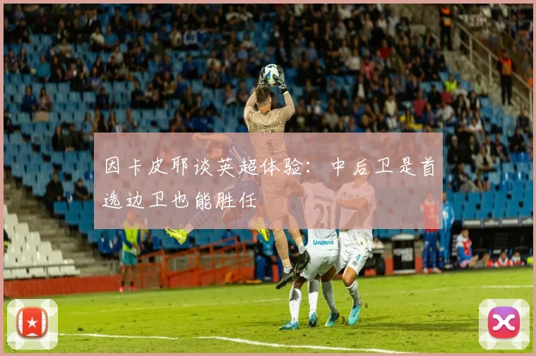 因卡皮耶谈英超体验：中后卫是首选边卫也能胜任