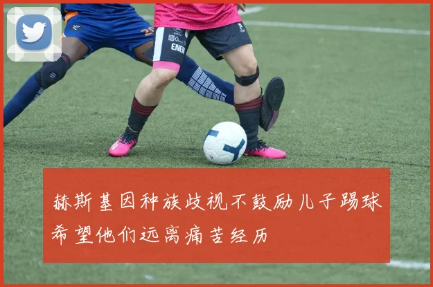 赫斯基因种族歧视不鼓励儿子踢球希望他们远离痛苦经历