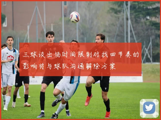 三球谈出场时间限制对找回节奏的影响将与球队沟通解除方案