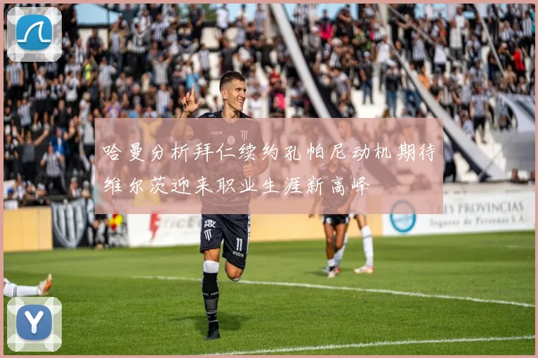 哈曼分析拜仁续约孔帕尼动机期待维尔茨迎来职业生涯新高峰