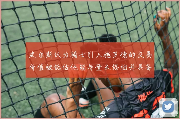 皮尔斯认为骑士引入施罗德的交易价值被低估他能与登米搭档并具备防守能力