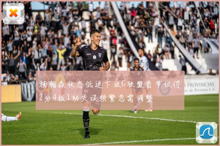 杨瀚森状态低迷下放G联盟首节仅得2分4板1助失误频繁急需调整
