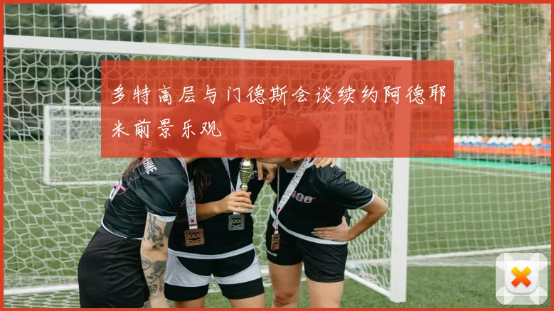 多特高层与门德斯会谈续约阿德耶米前景乐观