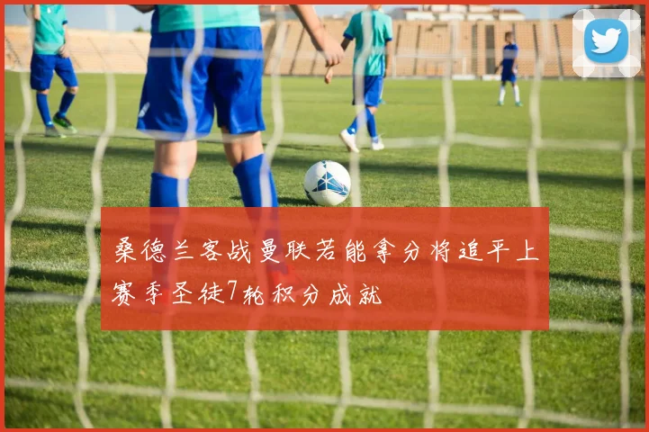 桑德兰客战曼联若能拿分将追平上赛季圣徒7轮积分成就
