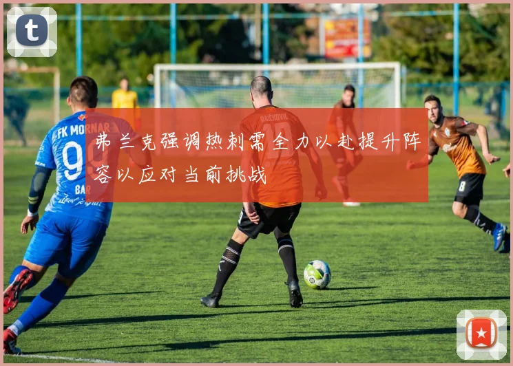 弗兰克强调热刺需全力以赴提升阵容以应对当前挑战