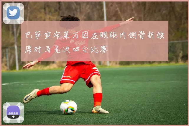 巴萨宣布莱万因左眼眶内侧骨折缺席对马竞次回合比赛