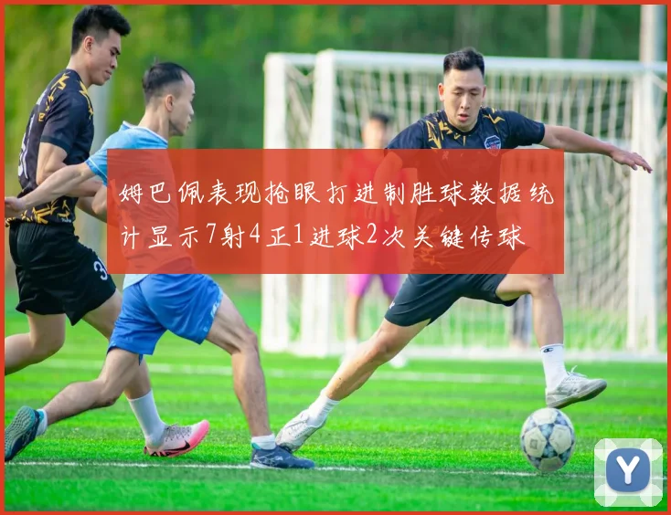 姆巴佩表现抢眼打进制胜球数据统计显示7射4正1进球2次关键传球