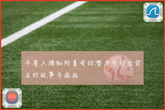半兽人揭秘约基奇的潜力与付出背后的故事与成就