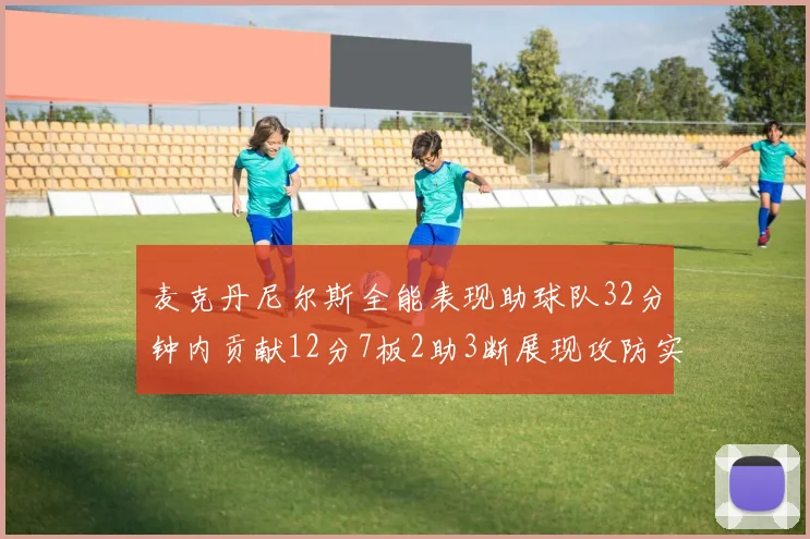 麦克丹尼尔斯全能表现助球队32分钟内贡献12分7板2助3断展现攻防实力
