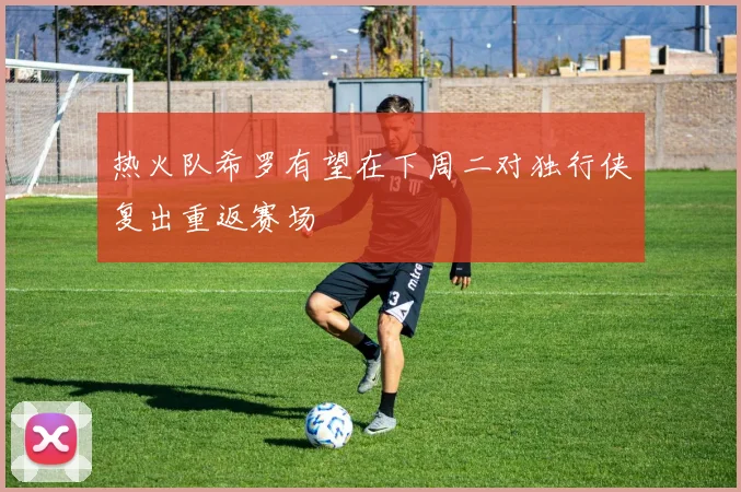 热火队希罗有望在下周二对独行侠复出重返赛场