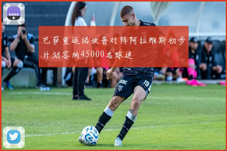 巴萨重返诺坎普对阵阿拉维斯初步计划容纳45000名球迷