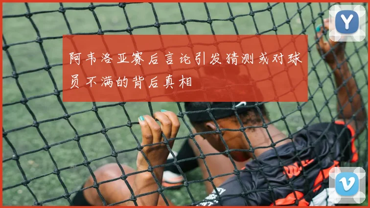 阿韦洛亚赛后言论引发猜测或对球员不满的背后真相