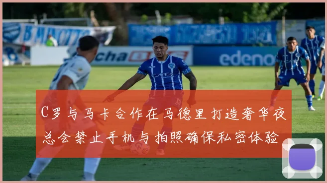 C罗与马卡合作在马德里打造奢华夜总会禁止手机与拍照确保私密体验