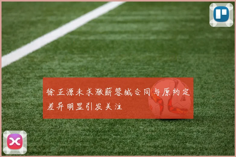 徐正源未求涨薪蓉城合同与原约定差异明显引发关注