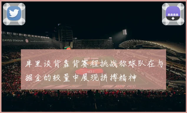 库里谈背靠背赛程挑战称球队在与掘金的较量中展现拼搏精神