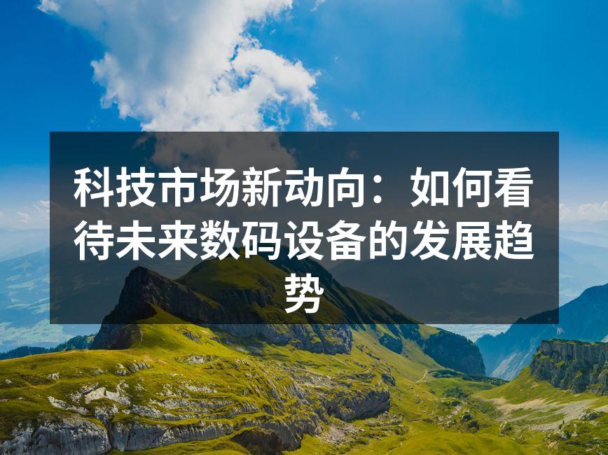 科技市场新动向：如何看待未来数码设备的发展趋势