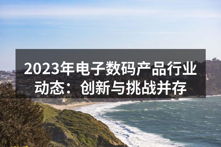 2023年电子数码产品行业动态：创新与挑战并存