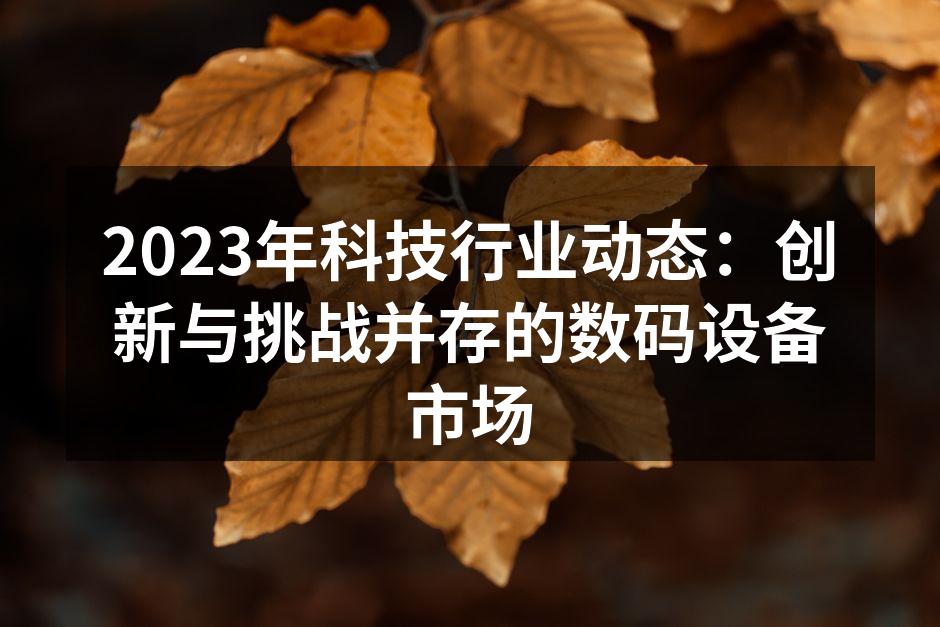 2023年科技行业动态：创新与挑战并存的数码设备市场